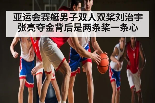 亚运会赛艇男子双人双桨刘治宇张亮夺金背后是两条桨一条心 - kaiyun